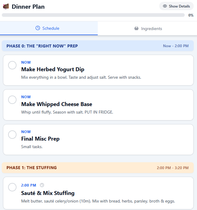 A screenshot of a "Dinner Plan" mobile or web application displaying the cooking schedule. The progress is 0%. The current phase is highlighted as "PHASE 0: THE 'RIGHT NOW' PREP" and scheduled for "Now – 2:00 PM."
Tasks listed under this phase are:
NOW Make Herbed Yogurt Dip: "Mix everything in a bowl. Taste and adjust salt. Serve with snacks."
NOW Make Whipped Cheese Base: "Whip until fluffy. Season with salt. PUT IN FRIDGE."
NOW Final Misc Prep: "Small tasks."
The next scheduled phase is visible at the bottom: "PHASE 1: THE STUFFING" scheduled for "2:00 PM – 3:20 PM." The first task in this phase is "2:00 PM Sauté & Mix Stuffing".